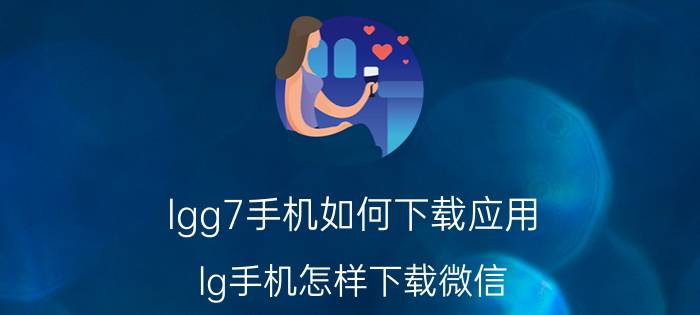 lgg7手机如何下载应用 lg手机怎样下载微信？